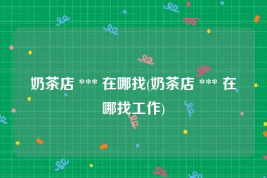 奶茶店 *** 在哪找(奶茶店 *** 在哪找工作)