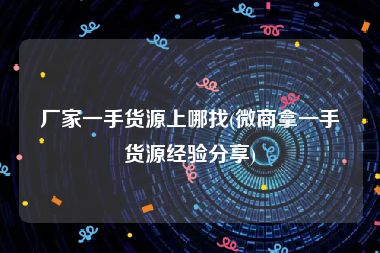 厂家一手货源上哪找(微商拿一手货源经验分享)