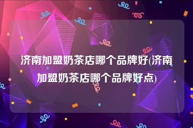 济南加盟奶茶店哪个品牌好(济南加盟奶茶店哪个品牌好点)