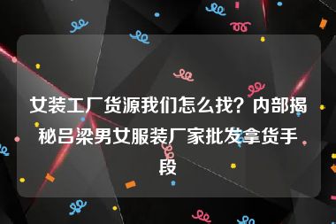 女装工厂货源我们怎么找？内部揭秘吕梁男女服装厂家批发拿货手段
