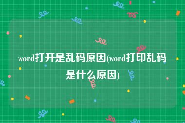 word打开是乱码原因(word打印乱码是什么原因)