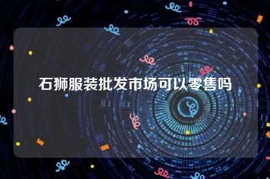 石狮服装批发市场可以零售吗