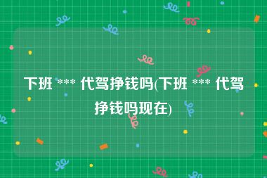 下班 *** 代驾挣钱吗(下班 *** 代驾挣钱吗现在)