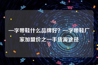 —字带鞋什么品牌好？—字带鞋厂家加盟价之一手货源途径