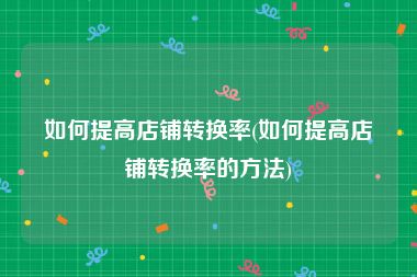 如何提高店铺转换率(如何提高店铺转换率的方法)