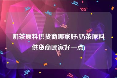 奶茶原料供货商哪家好(奶茶原料供货商哪家好一点)