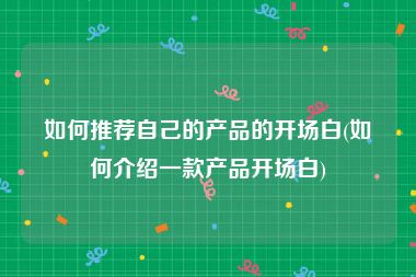 如何推荐自己的产品的开场白(如何介绍一款产品开场白)
