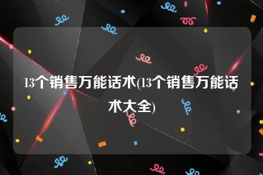 13个销售万能话术(13个销售万能话术大全)