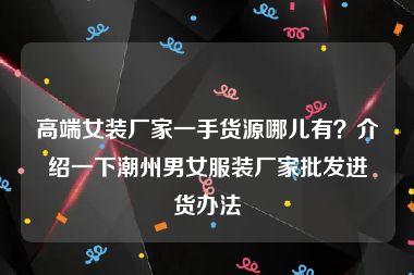 高端女装厂家一手货源哪儿有？介绍一下潮州男女服装厂家批发进货办法