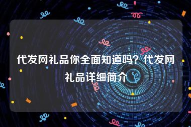 代发网礼品你全面知道吗？代发网礼品详细简介