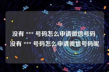 没有 *** 号码怎么申请微信号码 没有 *** 号码怎么申请微信号码呢