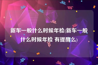 新车一般什么时候年检(新车一般什么时候年检 有提醒么)