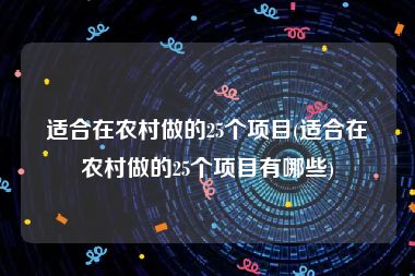 适合在农村做的25个项目(适合在农村做的25个项目有哪些)