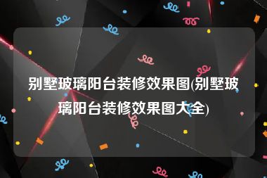 别墅玻璃阳台装修效果图(别墅玻璃阳台装修效果图大全)