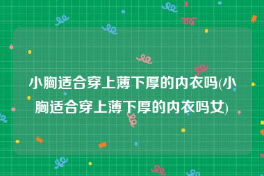小胸适合穿上薄下厚的内衣吗(小胸适合穿上薄下厚的内衣吗女)