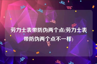 劳力士表带防伪两个点(劳力士表带防伪两个点不一样)