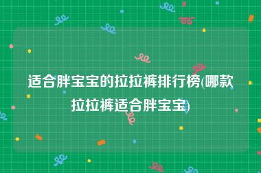 适合胖宝宝的拉拉裤排行榜(哪款拉拉裤适合胖宝宝)