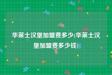 华莱士汉堡加盟费多少(华莱士汉堡加盟费多少钱)