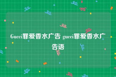 Gucci罪爱香水广告 gucci罪爱香水广告语