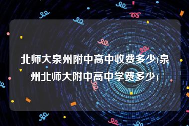 北师大泉州附中高中收费多少(泉州北师大附中高中学费多少)