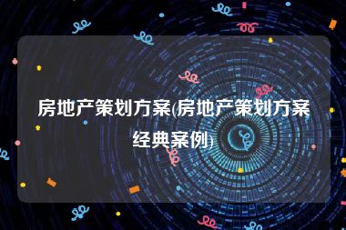 房地产策划方案(房地产策划方案经典案例)