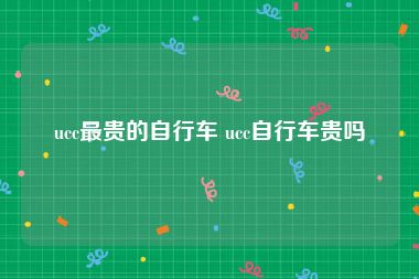 ucc最贵的自行车 ucc自行车贵吗