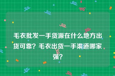 毛衣批发一手货源在什么地方出货可靠？毛衣出货一手渠道哪家强？