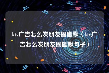 ktv广告怎么发朋友圈幽默〈ktv广告怎么发朋友圈幽默句子〉