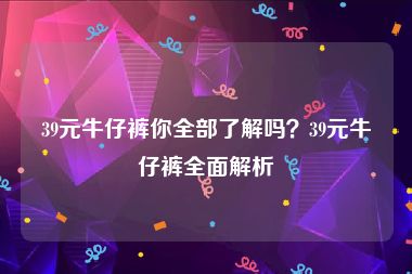 39元牛仔裤你全部了解吗？39元牛仔裤全面解析