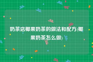 奶茶店椰果奶茶的做法和配方(椰果奶茶怎么做)