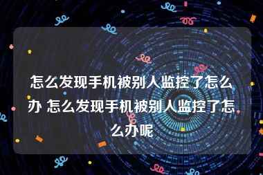 怎么发现手机被别人监控了怎么办 怎么发现手机被别人监控了怎么办呢