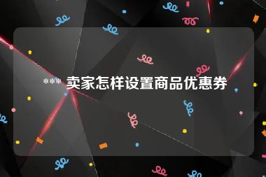  *** 卖家怎样设置商品优惠券