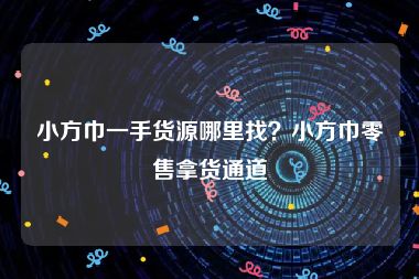 小方巾一手货源哪里找？小方巾零售拿货通道
