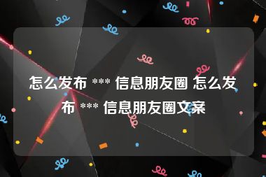 怎么发布 *** 信息朋友圈 怎么发布 *** 信息朋友圈文案