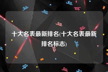 十大名表最新排名(十大名表最新排名标志)