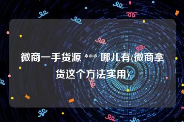 微商一手货源 *** 哪儿有(微商拿货这个方法实用)