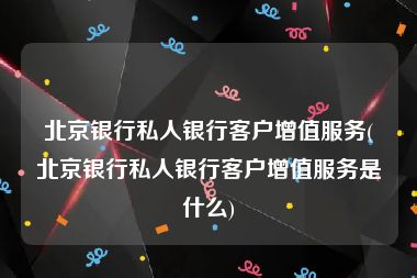 北京银行私人银行客户增值服务(北京银行私人银行客户增值服务是什么)