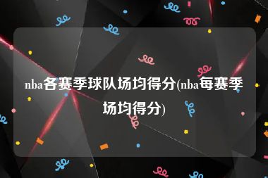 nba各赛季球队场均得分(nba每赛季场均得分)