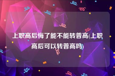 上职高后悔了能不能转普高(上职高后可以转普高吗)