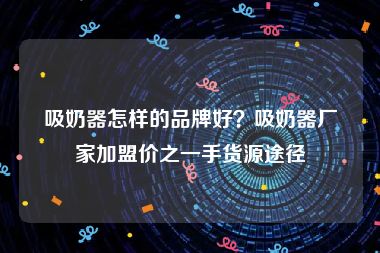 吸奶器怎样的品牌好？吸奶器厂家加盟价之一手货源途径