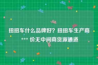 扭扭车什么品牌好？扭扭车生产商 *** 价无中间商货源通道