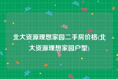 北大资源理想家园二手房价格(北大资源理想家园户型)