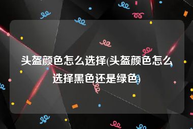 头盔颜色怎么选择(头盔颜色怎么选择黑色还是绿色)