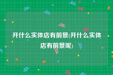 开什么实体店有前景(开什么实体店有前景呢)
