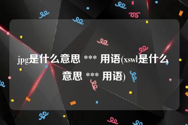 jpg是什么意思 *** 用语(xswl是什么意思 *** 用语)