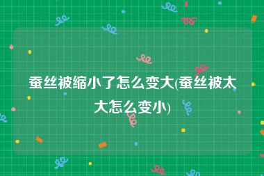 蚕丝被缩小了怎么变大(蚕丝被太大怎么变小)