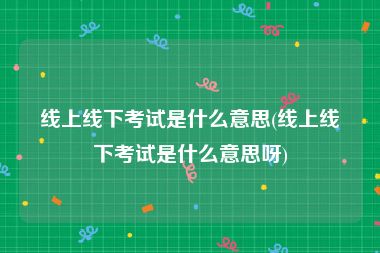 线上线下考试是什么意思(线上线下考试是什么意思呀)