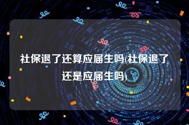 社保退了还算应届生吗(社保退了还是应届生吗)