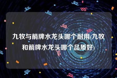 九牧与箭牌水龙头哪个耐用(九牧和箭牌水龙头哪个品质好)
