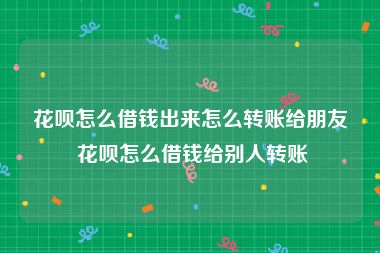 花呗怎么借钱出来怎么转账给朋友 花呗怎么借钱给别人转账